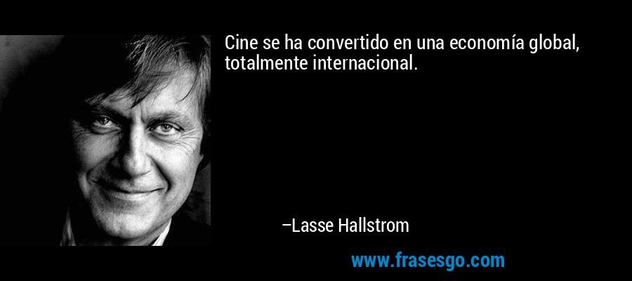 Cine se ha convertido en una economía global, totalmente internacional. – Lasse Hallstrom