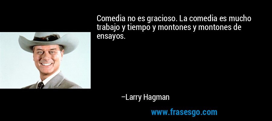 Comedia no es gracioso. La comedia es mucho trabajo y tiempo y montones y montones de ensayos. – Larry Hagman