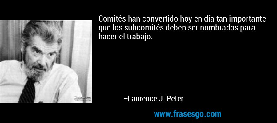Comités han convertido hoy en día tan importante que los subcomités deben ser nombrados para hacer el trabajo. – Laurence J. Peter