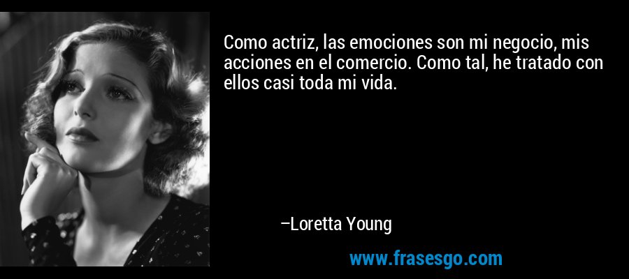 Como actriz, las emociones son mi negocio, mis acciones en el comercio. Como tal, he tratado con ellos casi toda mi vida. – Loretta Young