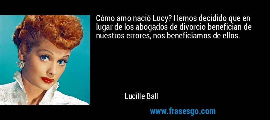 Cómo amo nació Lucy? Hemos decidido que en lugar de los abogados de divorcio benefician de nuestros errores, nos beneficiamos de ellos. – Lucille Ball