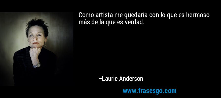 Como artista me quedaría con lo que es hermoso más de la que es verdad. – Laurie Anderson
