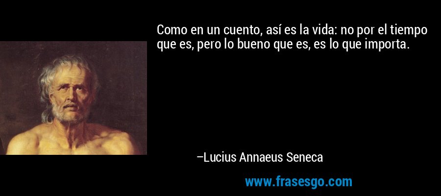 Como en un cuento, así es la vida: no por el tiempo que es, pero lo bueno que es, es lo que importa. – Lucius Annaeus Seneca