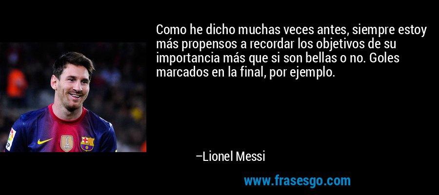 Como he dicho muchas veces antes, siempre estoy más propensos a recordar los objetivos de su importancia más que si son bellas o no. Goles marcados en la final, por ejemplo. – Lionel Messi