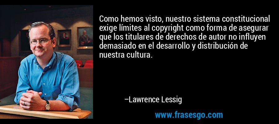 Como hemos visto, nuestro sistema constitucional exige límites al copyright como forma de asegurar que los titulares de derechos de autor no influyen demasiado en el desarrollo y distribución de nuestra cultura. – Lawrence Lessig