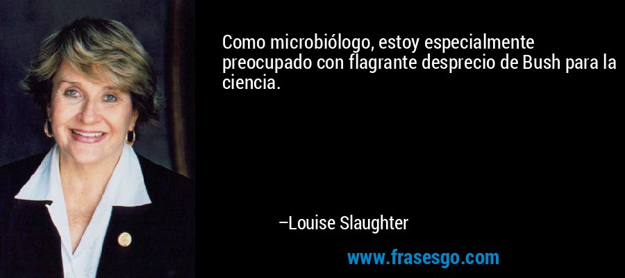 Como microbiólogo, estoy especialmente preocupado con flagrante desprecio de Bush para la ciencia. – Louise Slaughter