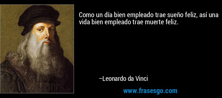 Como un día bien empleado trae sueño feliz, así una vida bien empleado trae muerte feliz. – Leonardo da Vinci