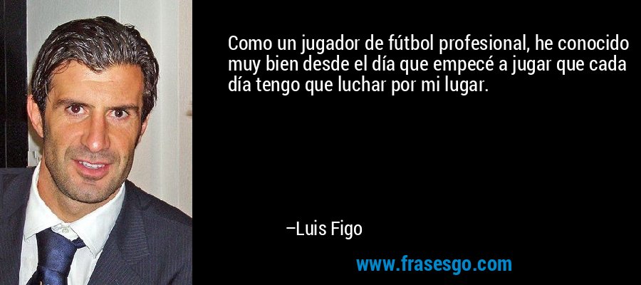 Como un jugador de fútbol profesional, he conocido muy bien desde el día que empecé a jugar que cada día tengo que luchar por mi lugar. – Luis Figo
