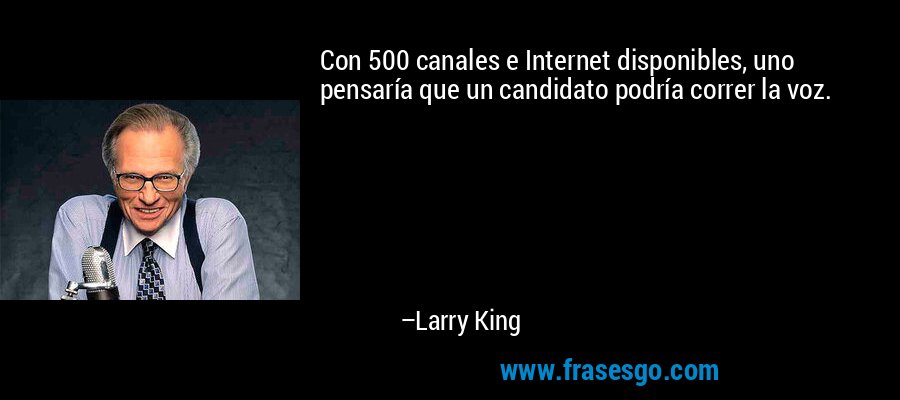 Con 500 canales e Internet disponibles, uno pensaría que un candidato podría correr la voz. – Larry King