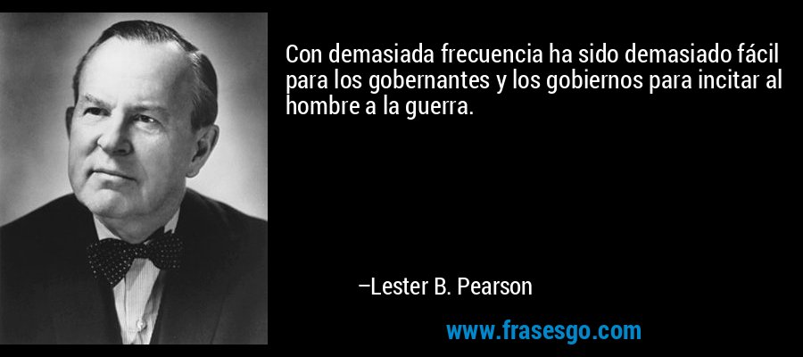 Con demasiada frecuencia ha sido demasiado fácil para los gobernantes y los gobiernos para incitar al hombre a la guerra. – Lester B. Pearson