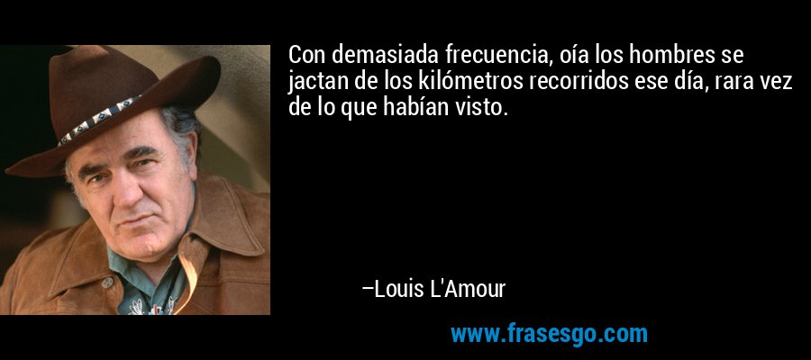 Con demasiada frecuencia, oía los hombres se jactan de los kilómetros recorridos ese día, rara vez de lo que habían visto. – Louis L'Amour
