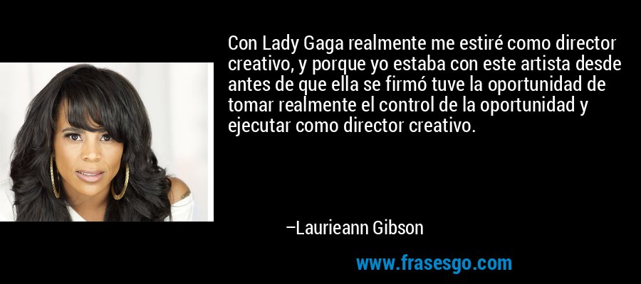 Con Lady Gaga realmente me estiré como director creativo, y porque yo estaba con este artista desde antes de que ella se firmó tuve la oportunidad de tomar realmente el control de la oportunidad y ejecutar como director creativo. – Laurieann Gibson