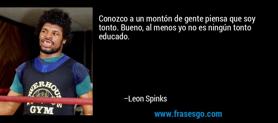Conozco a un montón de gente piensa que soy tonto. Bueno, al menos yo no es ningún tonto educado. – Leon Spinks