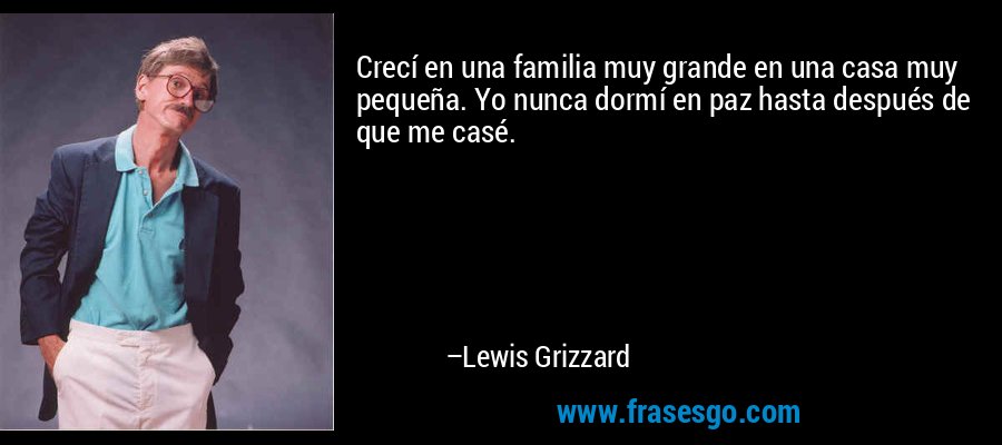 Crecí en una familia muy grande en una casa muy pequeña. Yo nunca dormí en paz hasta después de que me casé. – Lewis Grizzard