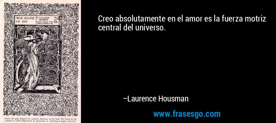 Creo absolutamente en el amor es la fuerza motriz central del universo. – Laurence Housman