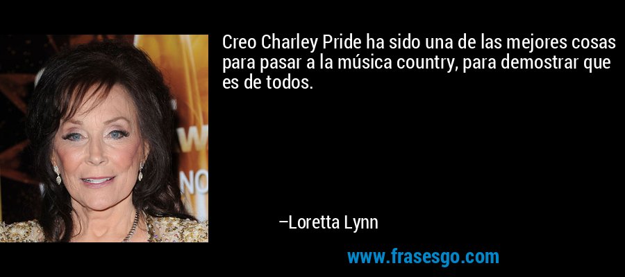 Creo Charley Pride ha sido una de las mejores cosas para pasar a la música country, para demostrar que es de todos. – Loretta Lynn