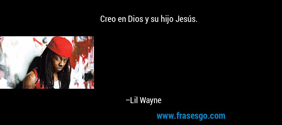 Creo en Dios y su hijo Jesús. – Lil Wayne