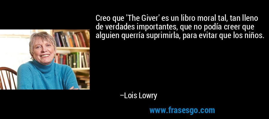 Creo que 'The Giver' es un libro moral tal, tan lleno de verdades importantes, que no podía creer que alguien querría suprimirla, para evitar que los niños. – Lois Lowry