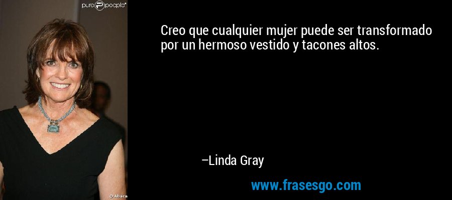 Creo que cualquier mujer puede ser transformado por un hermoso vestido y tacones altos. – Linda Gray
