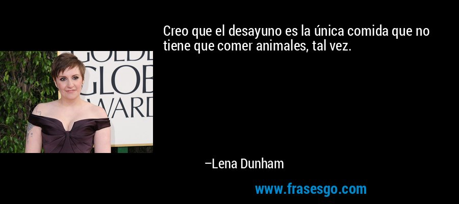 Creo que el desayuno es la única comida que no tiene que comer animales, tal vez. – Lena Dunham