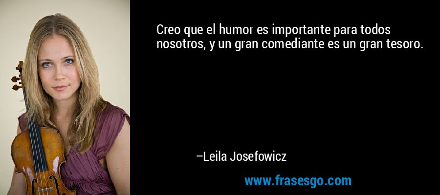Creo que el humor es importante para todos nosotros, y un gran comediante es un gran tesoro. – Leila Josefowicz