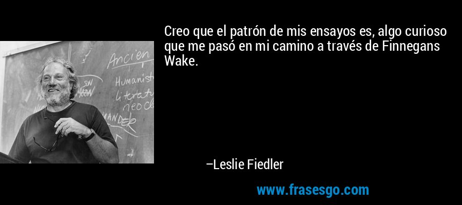 Creo que el patrón de mis ensayos es, algo curioso que me pasó en mi camino a través de Finnegans Wake. – Leslie Fiedler