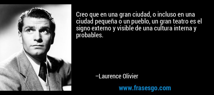 Creo que en una gran ciudad, o incluso en una ciudad pequeña o un pueblo, un gran teatro es el signo externo y visible de una cultura interna y probables. – Laurence Olivier