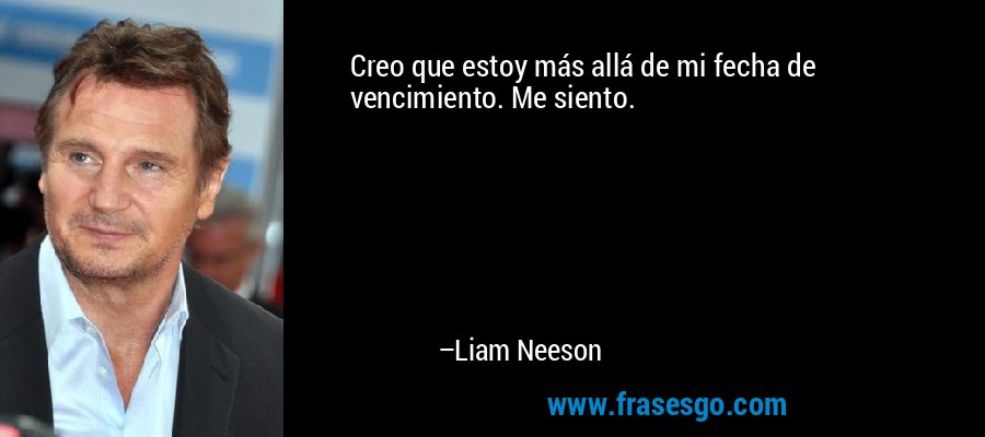 Creo que estoy más allá de mi fecha de vencimiento. Me siento. – Liam Neeson