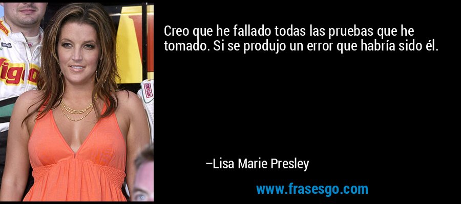 Creo que he fallado todas las pruebas que he tomado. Si se produjo un error que habría sido él. – Lisa Marie Presley