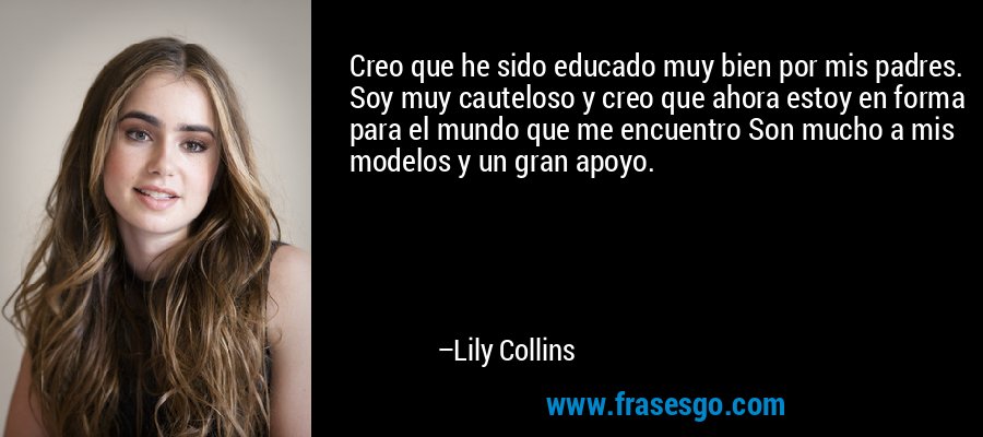 Creo que he sido educado muy bien por mis padres. Soy muy cauteloso y creo que ahora estoy en forma para el mundo que me encuentro Son mucho a mis modelos y un gran apoyo. – Lily Collins