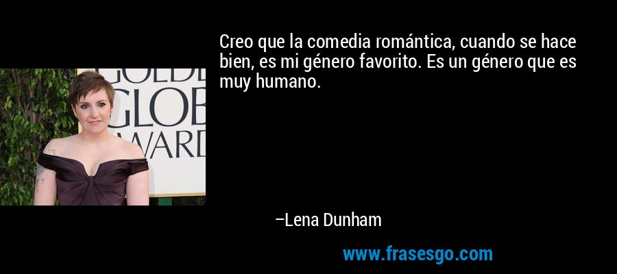 Creo que la comedia romántica, cuando se hace bien, es mi género favorito. Es un género que es muy humano. – Lena Dunham