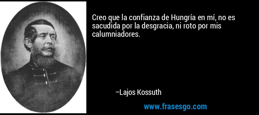 Creo que la confianza de Hungría en mí, no es sacudida por la desgracia, ni roto por mis calumniadores. – Lajos Kossuth