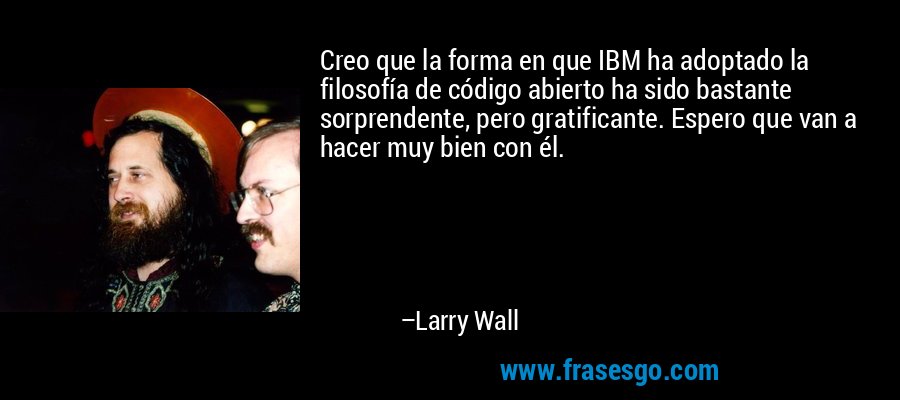 Creo que la forma en que IBM ha adoptado la filosofía de código abierto ha sido bastante sorprendente, pero gratificante. Espero que van a hacer muy bien con él. – Larry Wall