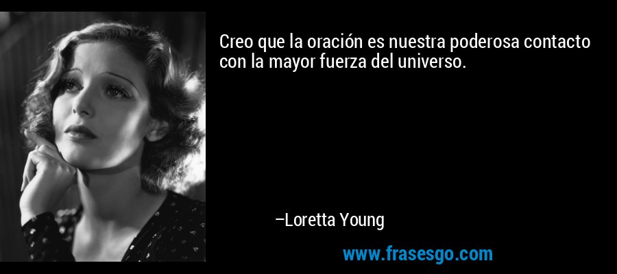 Creo que la oración es nuestra poderosa contacto con la mayor fuerza del universo. – Loretta Young