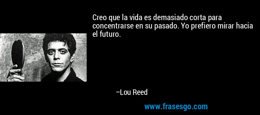 Creo que la vida es demasiado corta para concentrarse en su pasado. Yo prefiero mirar hacia el futuro. – Lou Reed