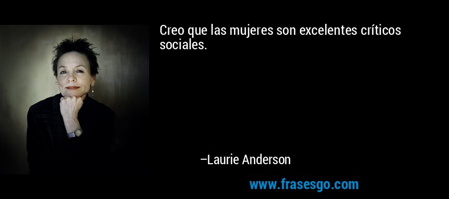 Creo que las mujeres son excelentes críticos sociales. – Laurie Anderson
