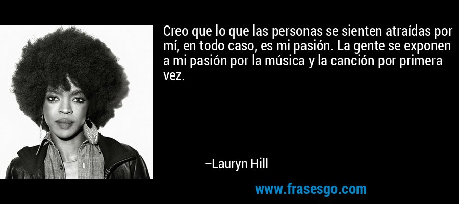 Creo que lo que las personas se sienten atraídas por mí, en todo caso, es mi pasión. La gente se exponen a mi pasión por la música y la canción por primera vez. – Lauryn Hill
