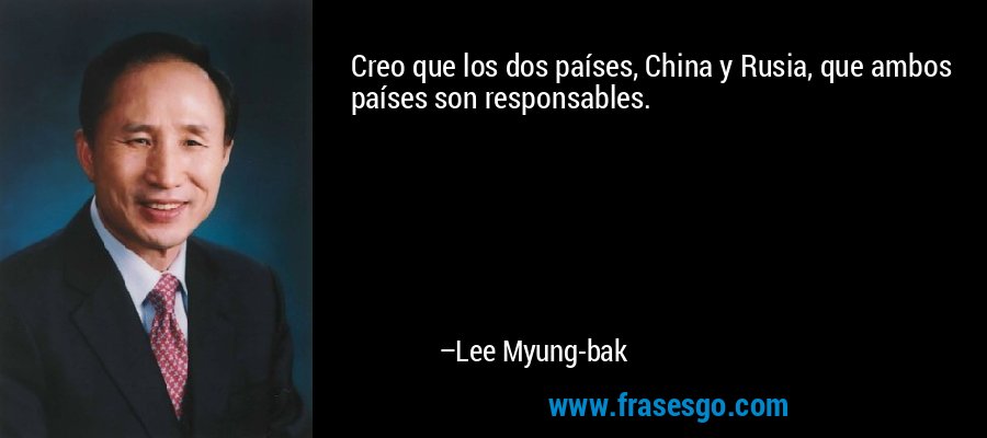 Creo que los dos países, China y Rusia, que ambos países son responsables. – Lee Myung-bak