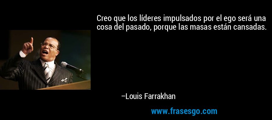 Creo que los líderes impulsados ​​por el ego será una cosa del pasado, porque las masas están cansadas. – Louis Farrakhan
