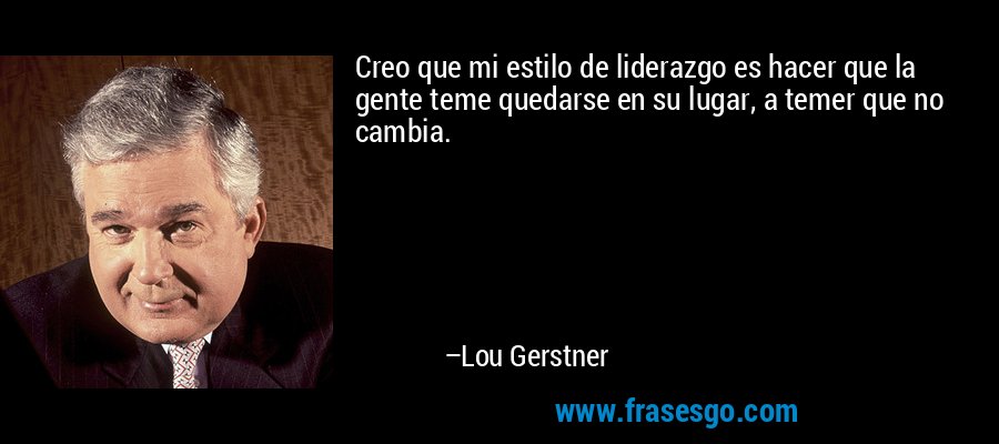 Creo que mi estilo de liderazgo es hacer que la gente teme quedarse en su lugar, a temer que no cambia. – Lou Gerstner