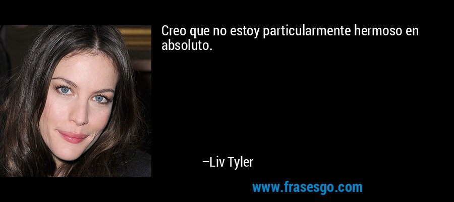 Creo que no estoy particularmente hermoso en absoluto. – Liv Tyler