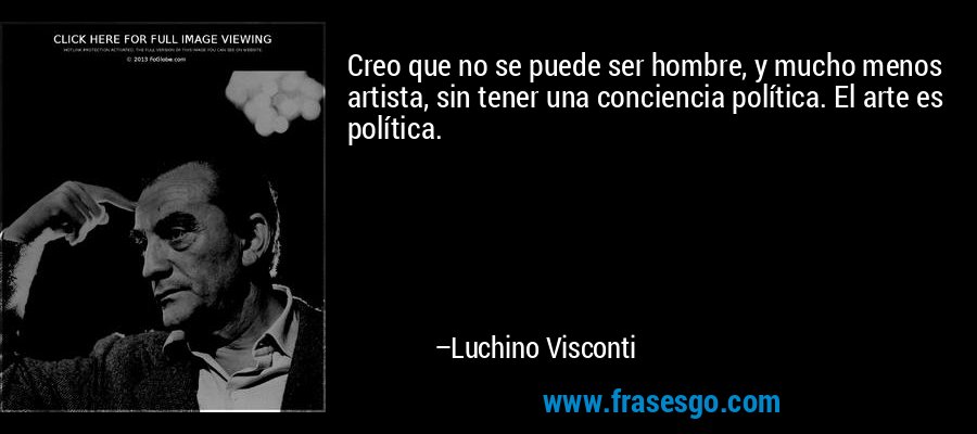 Creo que no se puede ser hombre, y mucho menos artista, sin tener una conciencia política. El arte es política. – Luchino Visconti