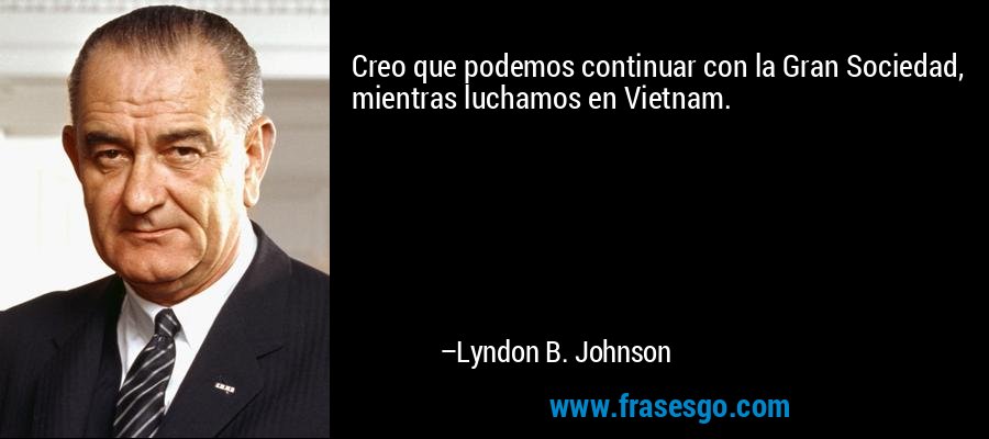 Creo que podemos continuar con la Gran Sociedad, mientras luchamos en Vietnam. – Lyndon B. Johnson