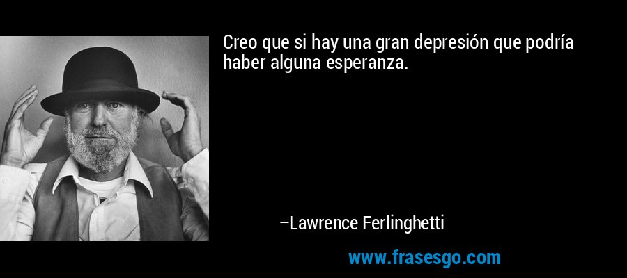 Creo que si hay una gran depresión que podría haber alguna esperanza. – Lawrence Ferlinghetti