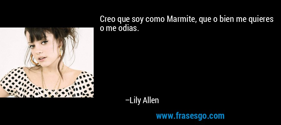 Creo que soy como Marmite, que o bien me quieres o me odias. – Lily Allen