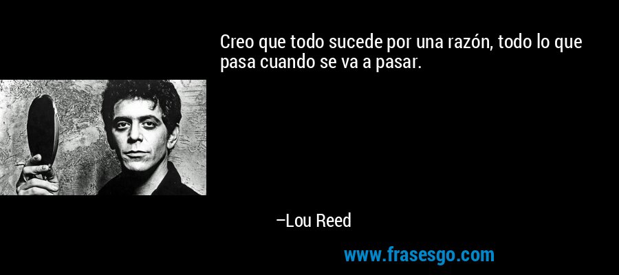 Creo que todo sucede por una razón, todo lo que pasa cuando se va a pasar. – Lou Reed