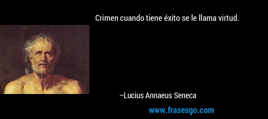 Crimen cuando tiene éxito se le llama virtud. – Lucius Annaeus Seneca