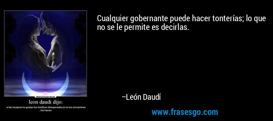 Cualquier gobernante puede hacer tonterías; lo que no se le permite es decirlas. – León Daudí