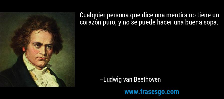 Cualquier persona que dice una mentira no tiene un corazón puro, y no se puede hacer una buena sopa. – Ludwig van Beethoven
