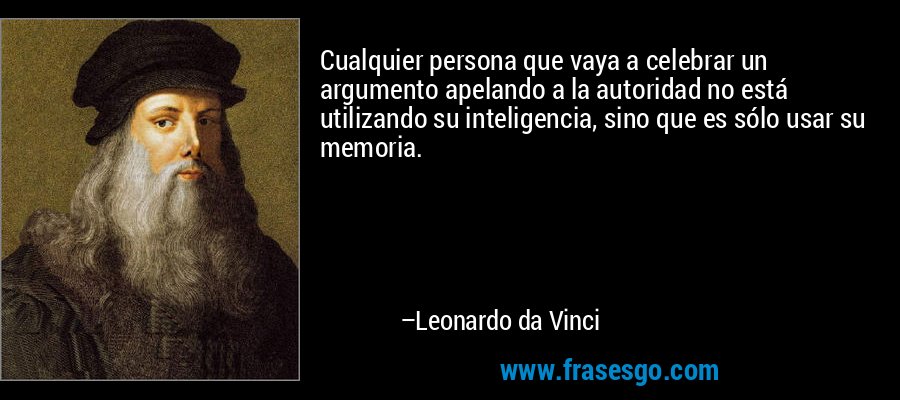 Cualquier persona que vaya a celebrar un argumento apelando a la autoridad no está utilizando su inteligencia, sino que es sólo usar su memoria. – Leonardo da Vinci